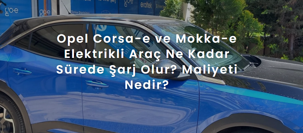 Opel Corsa-e ve Mokka-e Elektrikli Araç Ne Kadar Sürede Şarj Olur? Maliyeti Nedir?