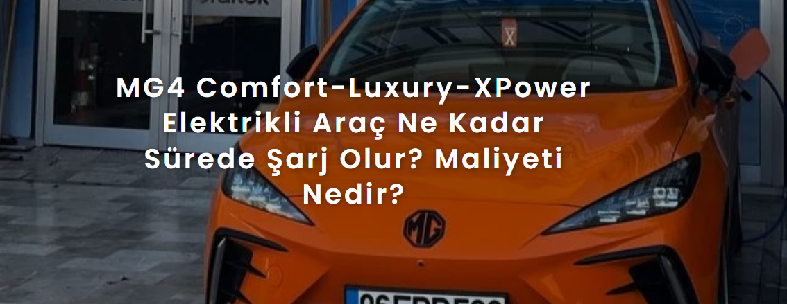 MG4 Comfort-Luxury-XPower Elektrikli Araç Ne Kadar Sürede Şarj Olur? Maliyeti Nedir?